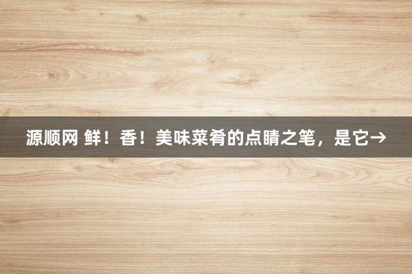 源顺网 鲜！香！美味菜肴的点睛之笔，是它→