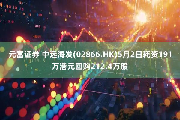 元富证券 中远海发(02866.HK)5月2日耗资191万港元回购212.4万股