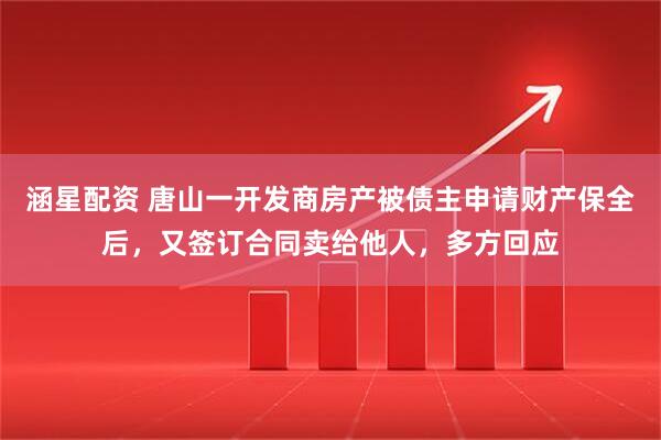 涵星配资 唐山一开发商房产被债主申请财产保全后，又签订合同卖给他人，多方回应