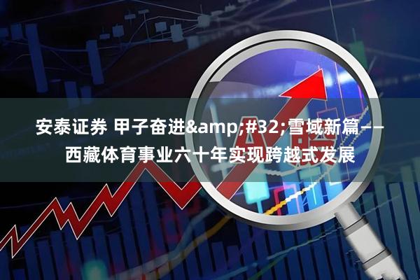 安泰证券 甲子奋进&#32;雪域新篇——西藏体育事业六十年实现跨越式发展
