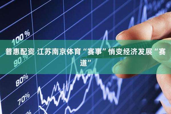 普惠配资 江苏南京体育“赛事”悄变经济发展“赛道”