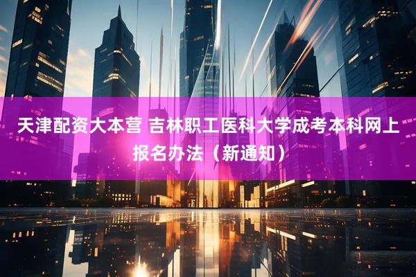 天津配资大本营 吉林职工医科大学成考本科网上报名办法（新通知）