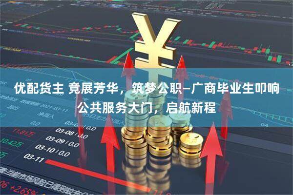 优配货主 竞展芳华，筑梦公职—广商毕业生叩响公共服务大门，启航新程